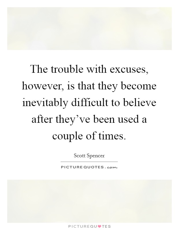 The trouble with excuses, however, is that they become inevitably difficult to believe after they've been used a couple of times. Picture Quote #1