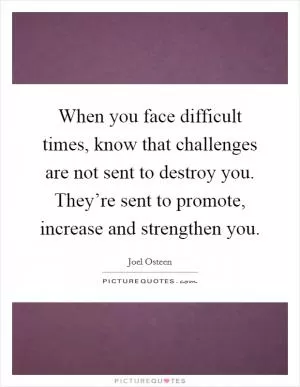 When you face difficult times, know that challenges are not sent to destroy you. They’re sent to promote, increase and strengthen you Picture Quote #1