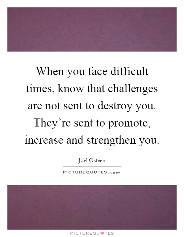 When you face difficult times, know that challenges are not sent to destroy you. They're sent to promote, increase and strengthen you. Picture Quote #1