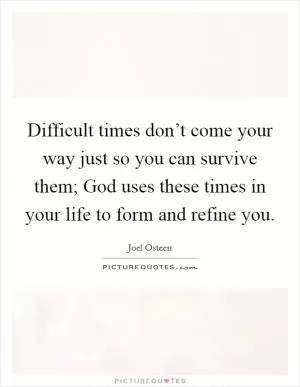 Difficult times don’t come your way just so you can survive them; God uses these times in your life to form and refine you Picture Quote #1