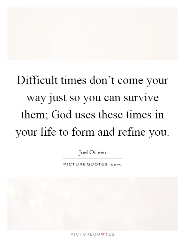 Difficult times don't come your way just so you can survive them; God uses these times in your life to form and refine you. Picture Quote #1