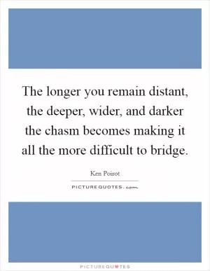 The longer you remain distant, the deeper, wider, and darker the chasm becomes making it all the more difficult to bridge Picture Quote #1
