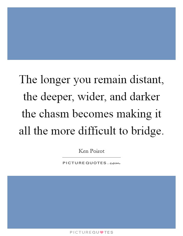 The longer you remain distant, the deeper, wider, and darker the chasm becomes making it all the more difficult to bridge. Picture Quote #1