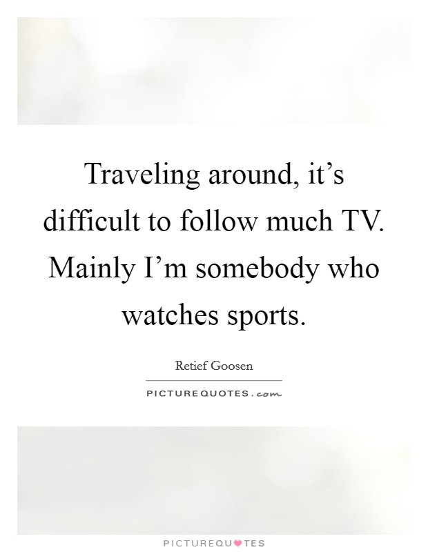 Traveling around, it's difficult to follow much TV. Mainly I'm somebody who watches sports. Picture Quote #1