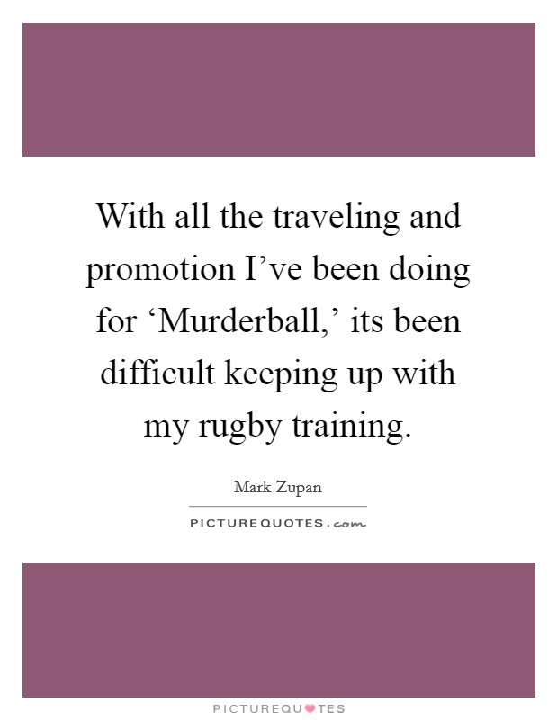With all the traveling and promotion I've been doing for ‘Murderball,' its been difficult keeping up with my rugby training. Picture Quote #1