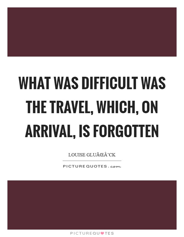 What was difficult was the travel, which, on arrival, is forgotten Picture Quote #1