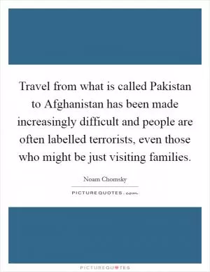Travel from what is called Pakistan to Afghanistan has been made increasingly difficult and people are often labelled terrorists, even those who might be just visiting families Picture Quote #1