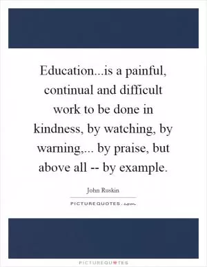 Education...is a painful, continual and difficult work to be done in kindness, by watching, by warning,... by praise, but above all -- by example Picture Quote #1