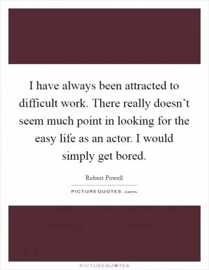 I have always been attracted to difficult work. There really doesn’t seem much point in looking for the easy life as an actor. I would simply get bored Picture Quote #1