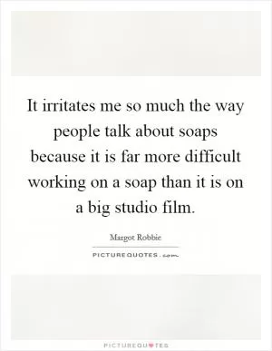 It irritates me so much the way people talk about soaps because it is far more difficult working on a soap than it is on a big studio film Picture Quote #1