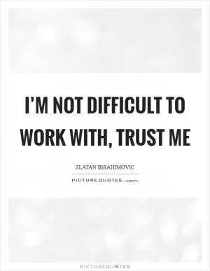 I’m not difficult to work with, trust me Picture Quote #1