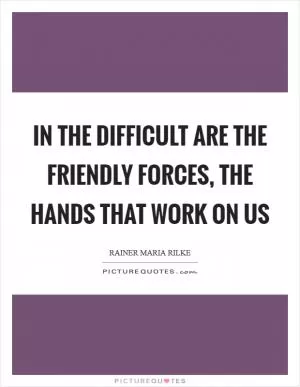 In the difficult are the friendly forces, the hands that work on us Picture Quote #1
