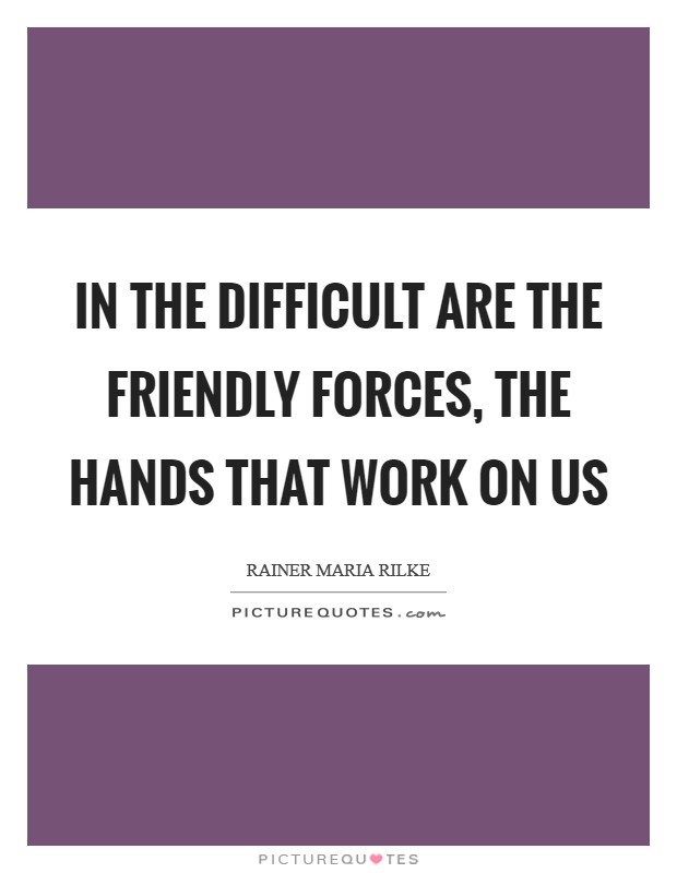 In the difficult are the friendly forces, the hands that work on us Picture Quote #1