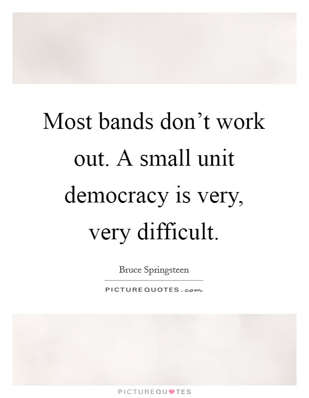 Most bands don't work out. A small unit democracy is very, very difficult. Picture Quote #1