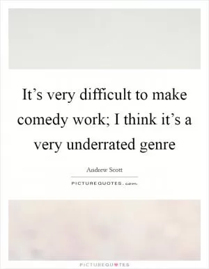It’s very difficult to make comedy work; I think it’s a very underrated genre Picture Quote #1