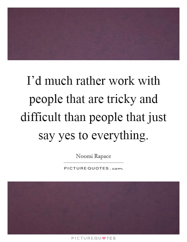 I'd much rather work with people that are tricky and difficult than people that just say yes to everything. Picture Quote #1