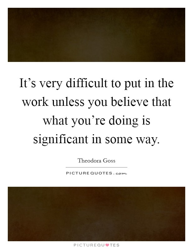 It's very difficult to put in the work unless you believe that what you're doing is significant in some way. Picture Quote #1