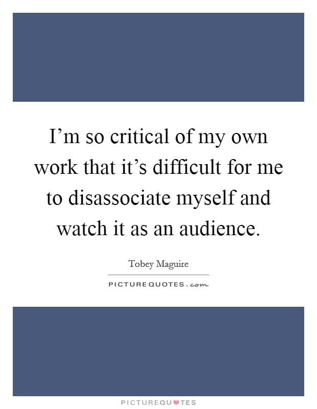 I'm so critical of my own work that it's difficult for me to disassociate myself and watch it as an audience. Picture Quote #1