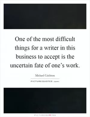 One of the most difficult things for a writer in this business to accept is the uncertain fate of one’s work Picture Quote #1