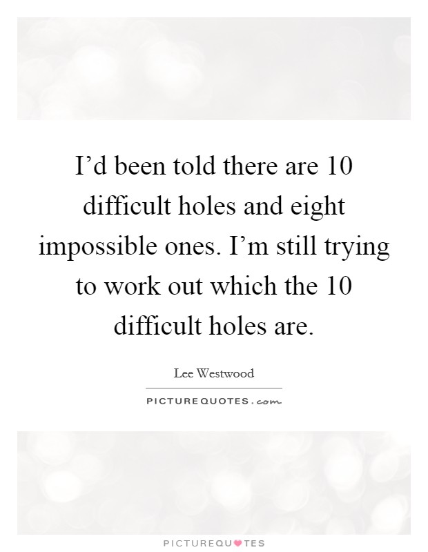 I'd been told there are 10 difficult holes and eight impossible ones. I'm still trying to work out which the 10 difficult holes are. Picture Quote #1