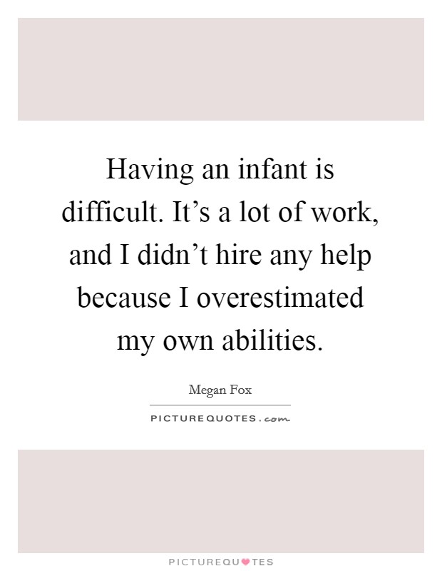Having an infant is difficult. It's a lot of work, and I didn't hire any help because I overestimated my own abilities. Picture Quote #1