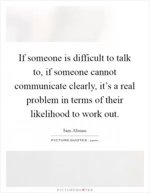 If someone is difficult to talk to, if someone cannot communicate clearly, it’s a real problem in terms of their likelihood to work out Picture Quote #1