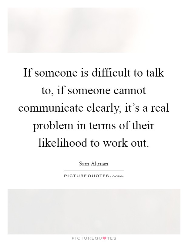 If someone is difficult to talk to, if someone cannot communicate clearly, it's a real problem in terms of their likelihood to work out. Picture Quote #1