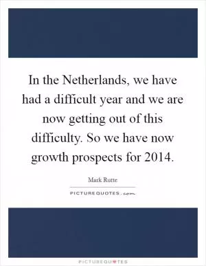 In the Netherlands, we have had a difficult year and we are now getting out of this difficulty. So we have now growth prospects for 2014 Picture Quote #1