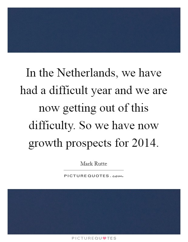 In the Netherlands, we have had a difficult year and we are now getting out of this difficulty. So we have now growth prospects for 2014. Picture Quote #1