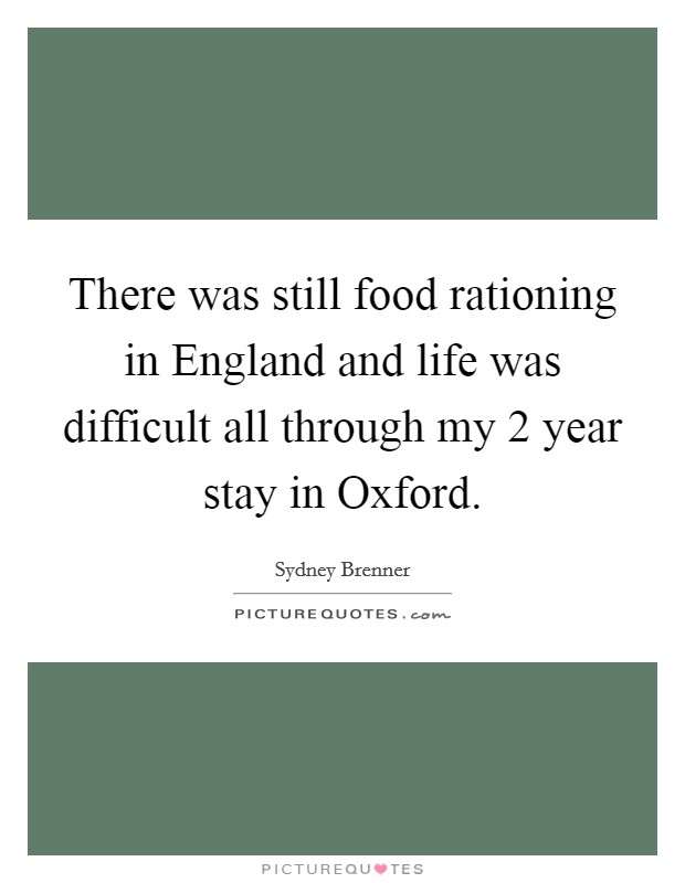 There was still food rationing in England and life was difficult all through my 2 year stay in Oxford. Picture Quote #1