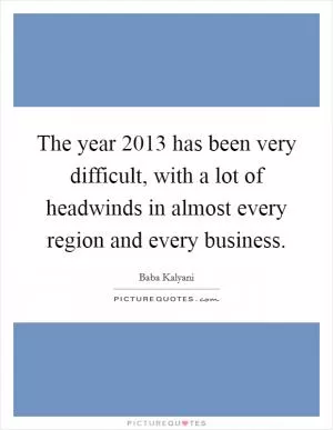 The year 2013 has been very difficult, with a lot of headwinds in almost every region and every business Picture Quote #1