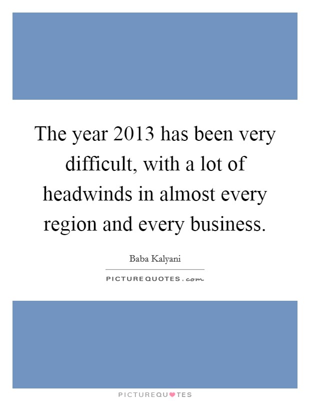 The year 2013 has been very difficult, with a lot of headwinds in almost every region and every business. Picture Quote #1