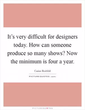 It’s very difficult for designers today. How can someone produce so many shows? Now the minimum is four a year Picture Quote #1