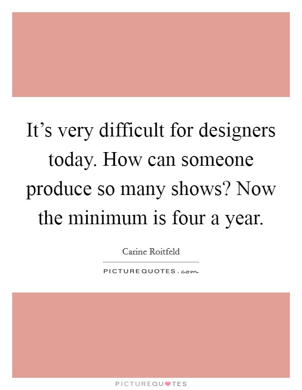 It's very difficult for designers today. How can someone produce so many shows? Now the minimum is four a year. Picture Quote #1