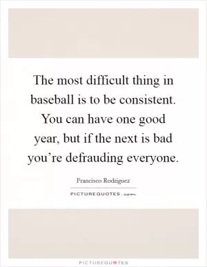 The most difficult thing in baseball is to be consistent. You can have one good year, but if the next is bad you’re defrauding everyone Picture Quote #1