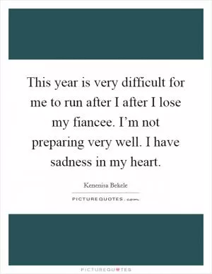 This year is very difficult for me to run after I after I lose my fiancee. I’m not preparing very well. I have sadness in my heart Picture Quote #1