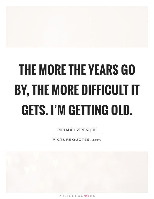 The more the years go by, the more difficult it gets. I'm getting old. Picture Quote #1