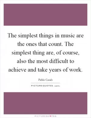 The simplest things in music are the ones that count. The simplest thing are, of course, also the most difficult to achieve and take years of work Picture Quote #1