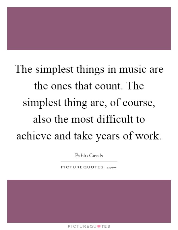 The simplest things in music are the ones that count. The simplest thing are, of course, also the most difficult to achieve and take years of work. Picture Quote #1
