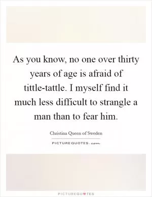 As you know, no one over thirty years of age is afraid of tittle-tattle. I myself find it much less difficult to strangle a man than to fear him Picture Quote #1