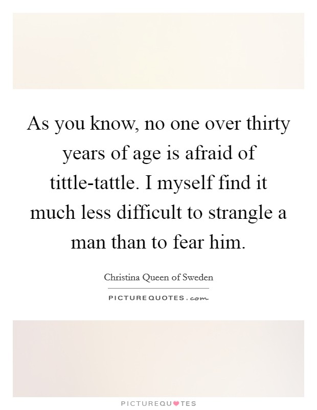 As you know, no one over thirty years of age is afraid of tittle-tattle. I myself find it much less difficult to strangle a man than to fear him. Picture Quote #1