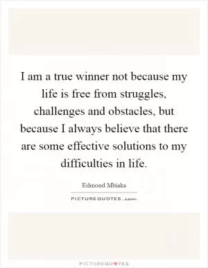 I am a true winner not because my life is free from struggles, challenges and obstacles, but because I always believe that there are some effective solutions to my difficulties in life Picture Quote #1