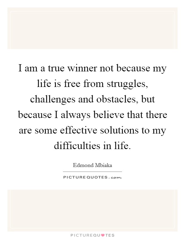I am a true winner not because my life is free from struggles, challenges and obstacles, but because I always believe that there are some effective solutions to my difficulties in life. Picture Quote #1