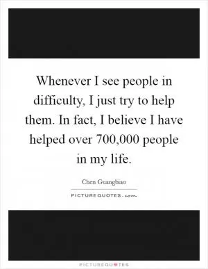Whenever I see people in difficulty, I just try to help them. In fact, I believe I have helped over 700,000 people in my life Picture Quote #1