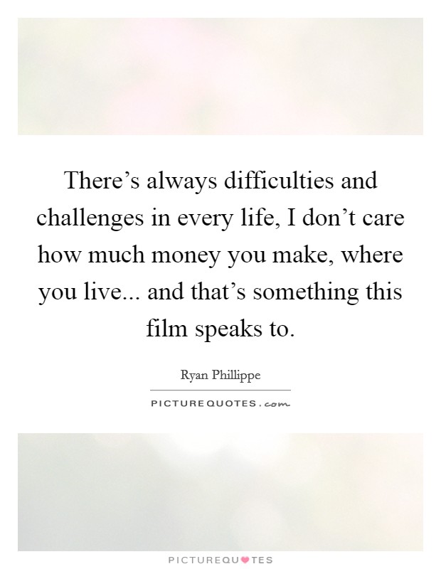 There's always difficulties and challenges in every life, I don't care how much money you make, where you live... and that's something this film speaks to. Picture Quote #1