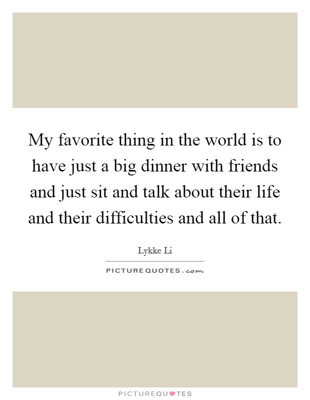 My favorite thing in the world is to have just a big dinner with friends and just sit and talk about their life and their difficulties and all of that. Picture Quote #1