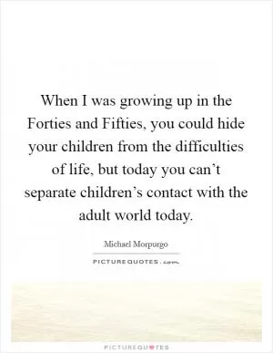 When I was growing up in the Forties and Fifties, you could hide your children from the difficulties of life, but today you can’t separate children’s contact with the adult world today Picture Quote #1