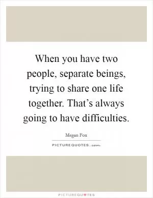 When you have two people, separate beings, trying to share one life together. That’s always going to have difficulties Picture Quote #1