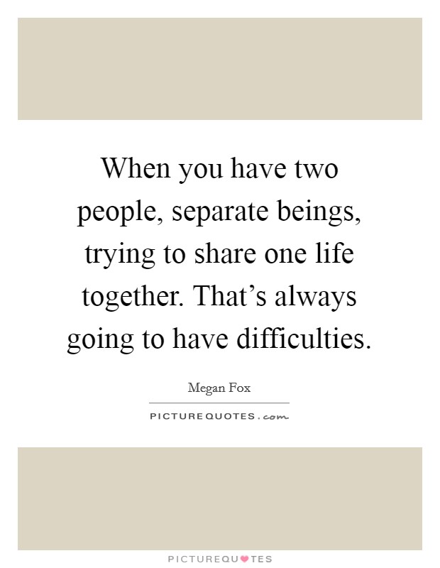 When you have two people, separate beings, trying to share one life together. That's always going to have difficulties. Picture Quote #1