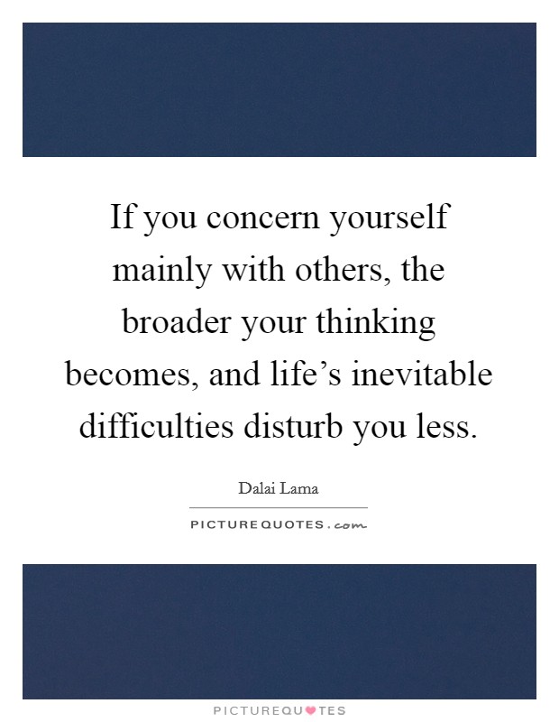 If you concern yourself mainly with others, the broader your thinking becomes, and life's inevitable difficulties disturb you less. Picture Quote #1